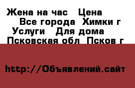 Жена на час › Цена ­ 3 000 - Все города, Химки г. Услуги » Для дома   . Псковская обл.,Псков г.